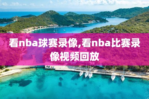 看nba球赛录像,看nba比赛录像视频回放