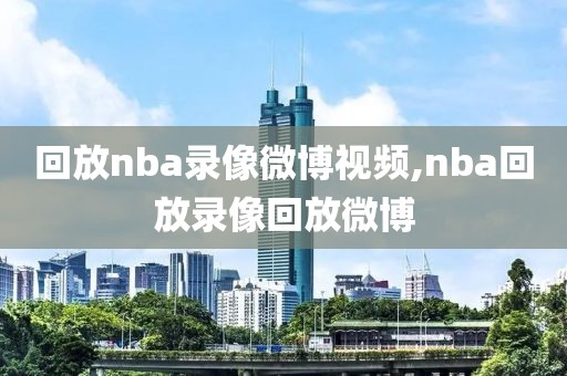 回放nba录像微博视频,nba回放录像回放微博