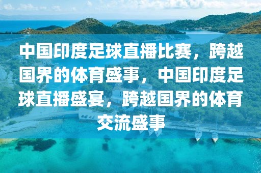 中国印度足球直播比赛，跨越国界的体育盛事，中国印度足球直播盛宴，跨越国界的体育交流盛事