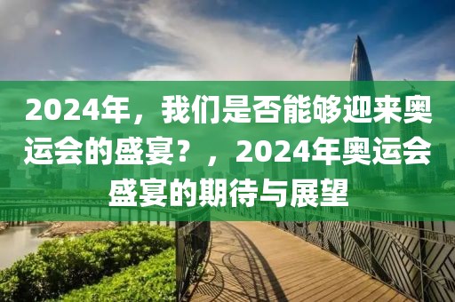 2024年，我们是否能够迎来奥运会的盛宴？，2024年奥运会盛宴的期待与展望