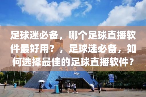 足球迷必备，哪个足球直播软件最好用？，足球迷必备，如何选择最佳的足球直播软件？