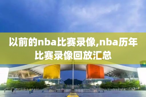 以前的nba比赛录像,nba历年比赛录像回放汇总