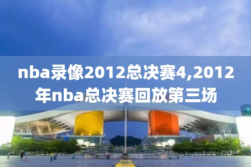 nba录像2012总决赛4,2012年nba总决赛回放第三场