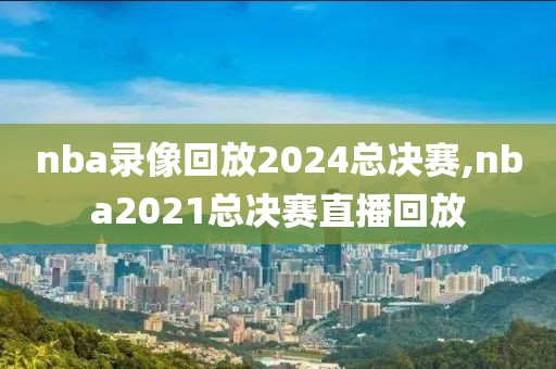 nba录像回放2024总决赛,nba2021总决赛直播回放