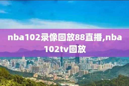 nba102录像回放88直播,nba102tv回放