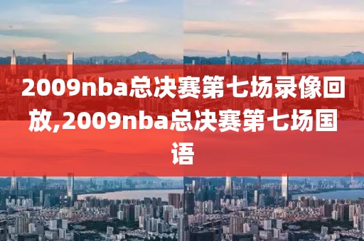 2009nba总决赛第七场录像回放,2009nba总决赛第七场国语