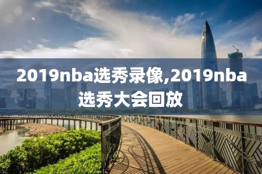 2019nba选秀录像,2019nba选秀大会回放