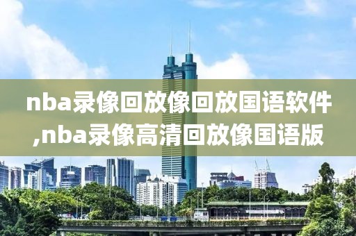 nba录像回放像回放国语软件,nba录像高清回放像国语版