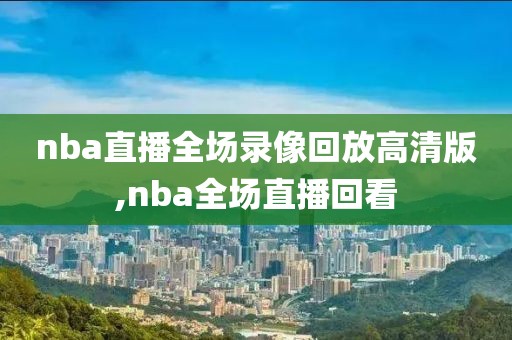 nba直播全场录像回放高清版,nba全场直播回看