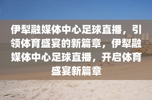 伊犁融媒体中心足球直播，引领体育盛宴的新篇章，伊犁融媒体中心足球直播，开启体育盛宴新篇章