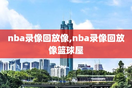 nba录像回放像,nba录像回放像篮球屋