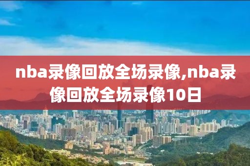 nba录像回放全场录像,nba录像回放全场录像10日