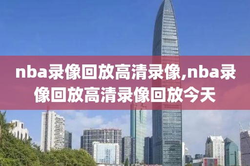 nba录像回放高清录像,nba录像回放高清录像回放今天