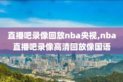 直播吧录像回放nba央视,nba直播吧录像高清回放像国语