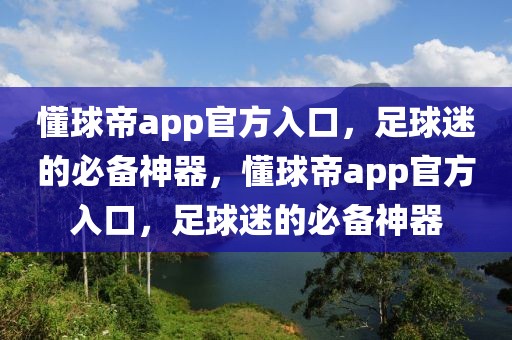 懂球帝app官方入口，足球迷的必备神器，懂球帝app官方入口，足球迷的必备神器