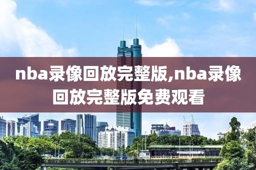 nba录像回放完整版,nba录像回放完整版免费观看