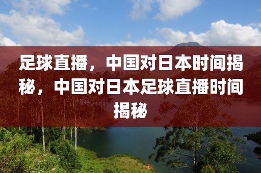 足球直播，中国对日本时间揭秘，中国对日本足球直播时间揭秘