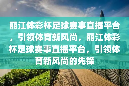 丽江体彩杯足球赛事直播平台，引领体育新风尚，丽江体彩杯足球赛事直播平台，引领体育新风尚的先锋