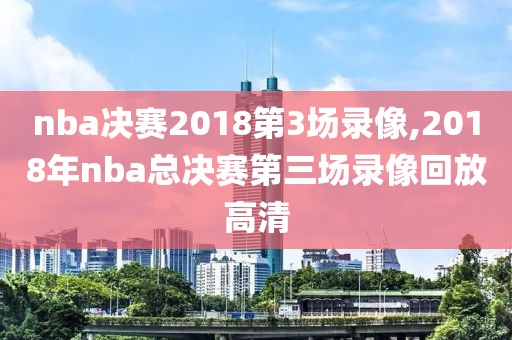 nba决赛2018第3场录像,2018年nba总决赛第三场录像回放高清