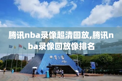 腾讯nba录像超清回放,腾讯nba录像回放像排名