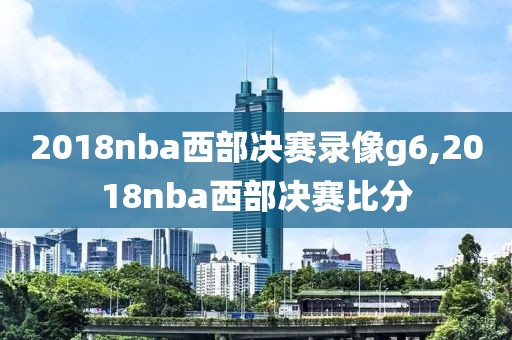 2018nba西部决赛录像g6,2018nba西部决赛比分