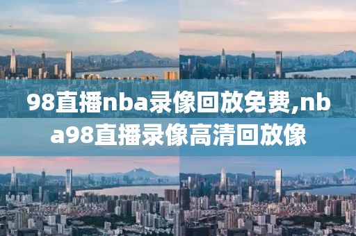 98直播nba录像回放免费,nba98直播录像高清回放像