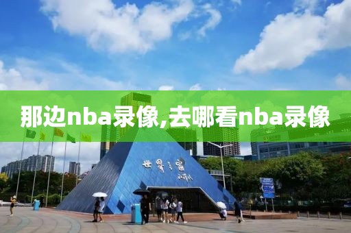 那边nba录像,去哪看nba录像