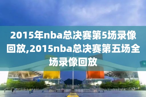 2015年nba总决赛第5场录像回放,2015nba总决赛第五场全场录像回放