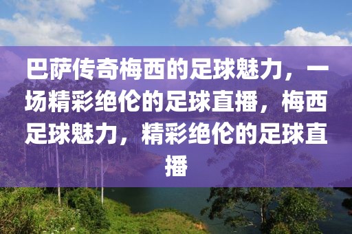 巴萨传奇梅西的足球魅力，一场精彩绝伦的足球直播，梅西足球魅力，精彩绝伦的足球直播