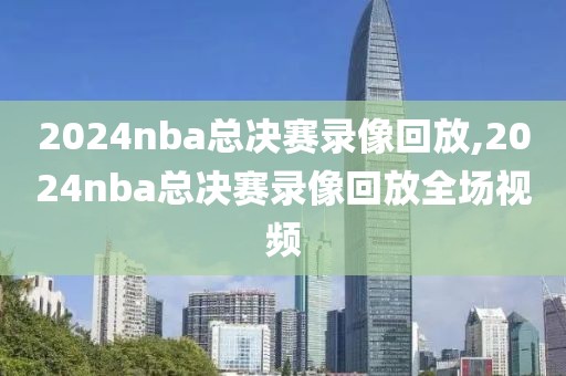 2024nba总决赛录像回放,2024nba总决赛录像回放全场视频