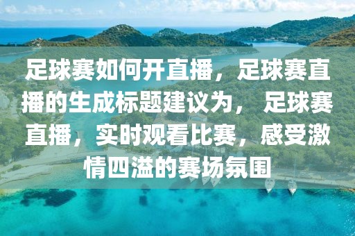 足球赛如何开直播，足球赛直播的生成标题建议为， 足球赛直播，实时观看比赛，感受激情四溢的赛场氛围