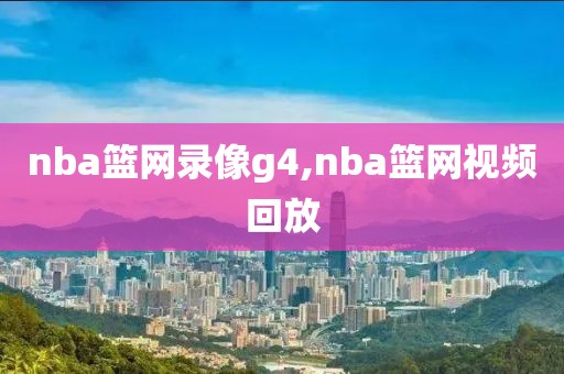 nba篮网录像g4,nba篮网视频回放