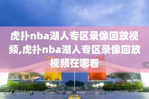 虎扑nba湖人专区录像回放视频,虎扑nba湖人专区录像回放视频在哪看