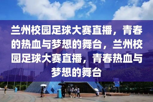 兰州校园足球大赛直播，青春的热血与梦想的舞台，兰州校园足球大赛直播，青春热血与梦想的舞台