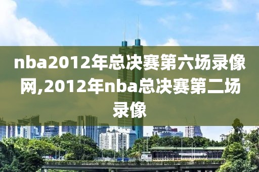 nba2012年总决赛第六场录像网,2012年nba总决赛第二场录像