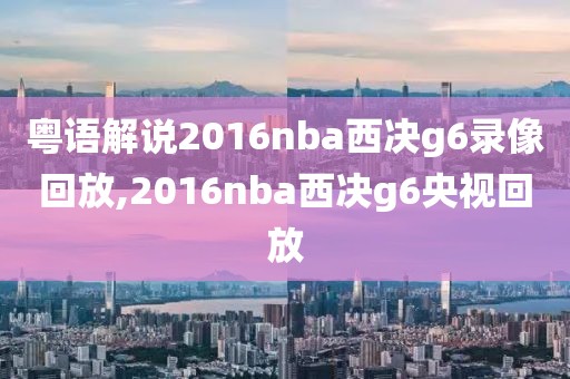 粤语解说2016nba西决g6录像回放,2016nba西决g6央视回放