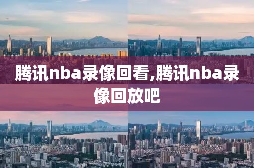 腾讯nba录像回看,腾讯nba录像回放吧