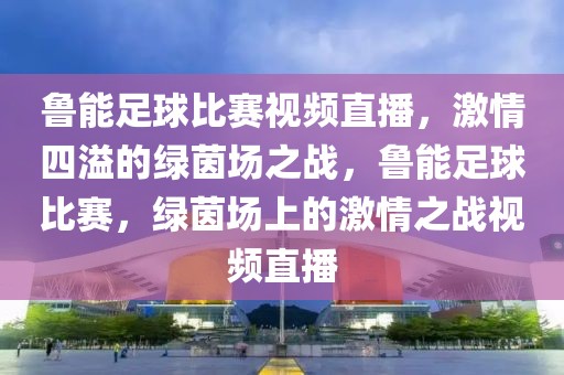 鲁能足球比赛视频直播，激情四溢的绿茵场之战，鲁能足球比赛，绿茵场上的激情之战视频直播