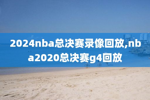 2024nba总决赛录像回放,nba2020总决赛g4回放