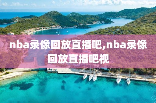 nba录像回放直播吧,nba录像回放直播吧视