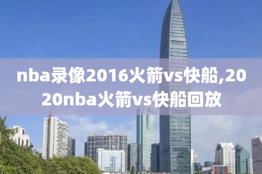 nba录像2016火箭vs快船,2020nba火箭vs快船回放