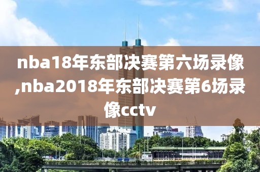 nba18年东部决赛第六场录像,nba2018年东部决赛第6场录像cctv