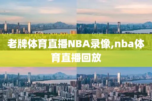 老牌体育直播NBA录像,nba体育直播回放