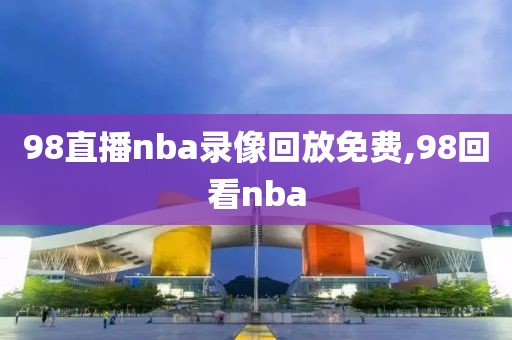 98直播nba录像回放免费,98回看nba