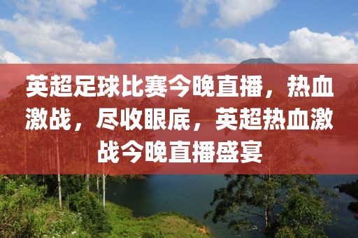 英超足球比赛今晚直播，热血激战，尽收眼底，英超热血激战今晚直播盛宴