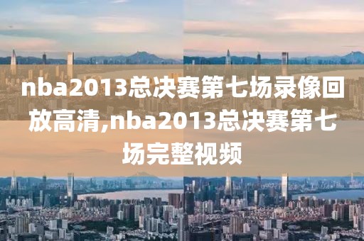 nba2013总决赛第七场录像回放高清,nba2013总决赛第七场完整视频