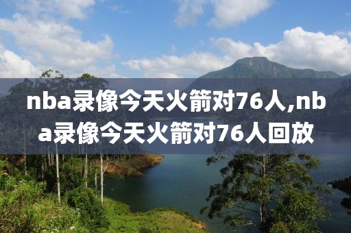 nba录像今天火箭对76人,nba录像今天火箭对76人回放