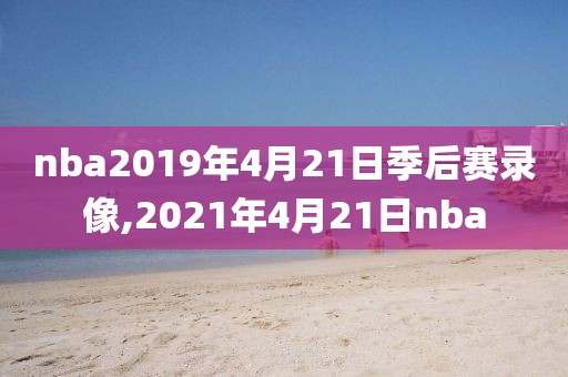 nba2019年4月21日季后赛录像,2021年4月21日nba