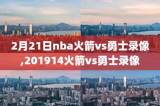 2月21日nba火箭vs勇士录像,201914火箭vs勇士录像