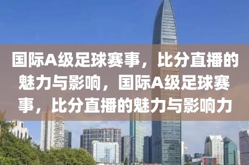 国际A级足球赛事，比分直播的魅力与影响，国际A级足球赛事，比分直播的魅力与影响力